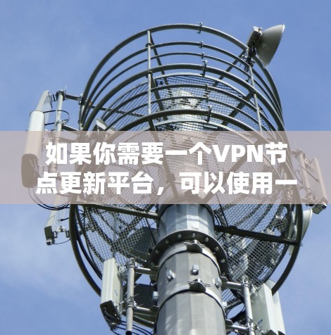 如果你需要一个VPN节点更新平台,可以使用一些现有的工具或解决方案来帮助你管理和更新VPN节点信息。以下是一些可能的解决方案