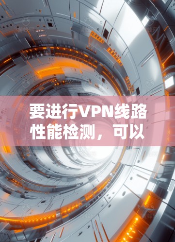 要进行VPN线路性能检测，可以按照以下步骤进行