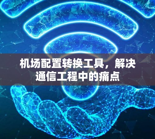 机场配置转换工具，解决通信工程中的痛点