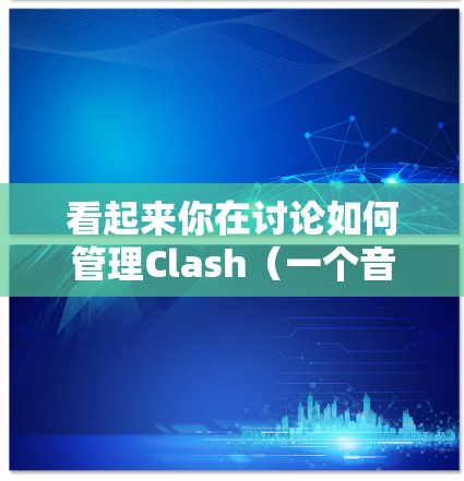 看起来你在讨论如何管理Clash（一个音乐流媒体服务）的订阅，可能是想找一些工具或方法来帮助你更高效地管理你的订阅。以下是一些可能的建议和解释