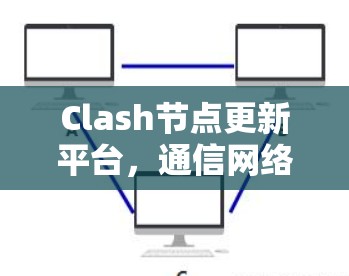 Clash节点更新平台，通信网络的性能提升核心工具