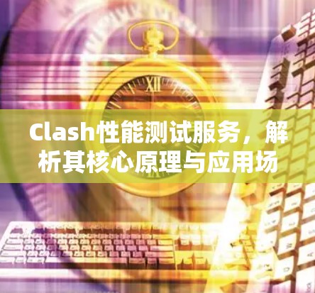 Clash性能测试服务，解析其核心原理与应用场景