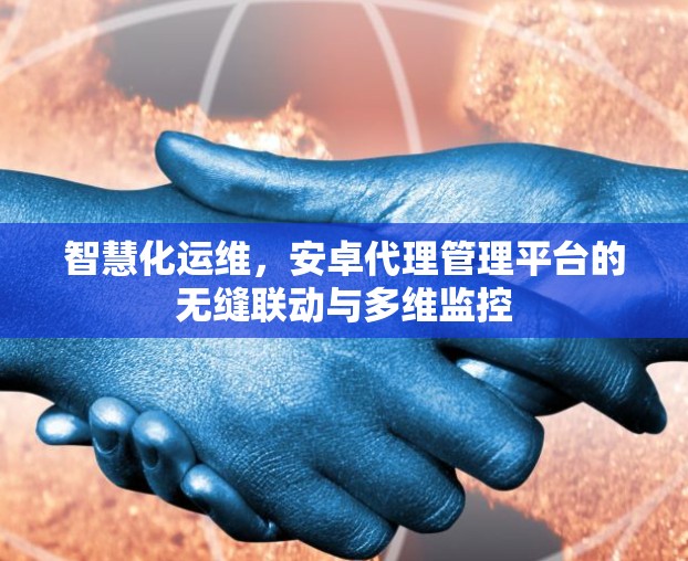 智慧化运维，安卓代理管理平台的无缝联动与多维监控
