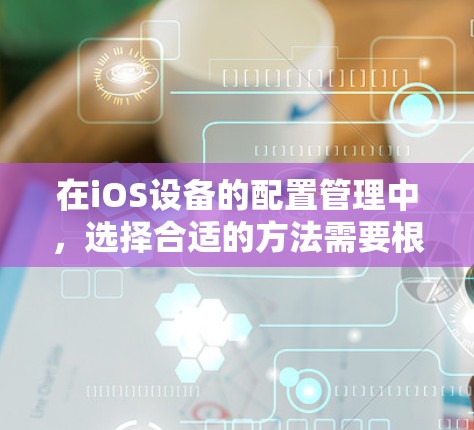 在iOS设备的配置管理中,选择合适的方法需要根据项目需求、设备数量、配置复杂度以及安全性等多个因素进行综合考量。以下是针对不同场景的推荐配置管理方法