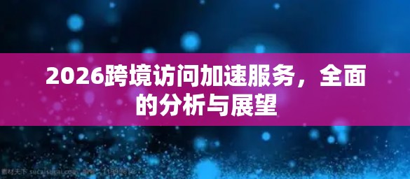 2026跨境访问加速服务，全面的分析与展望