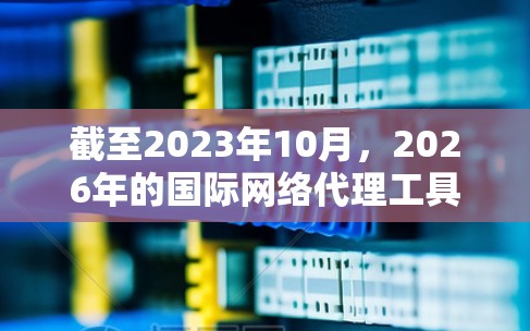 截至2023年10月,2026年的国际网络代理工具尚未明确存在,但可以通过对当前技术趋势和未来发展方向的分析,推测2026年可能会出现哪些类型的国际网络代理工具