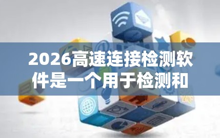 2026高速连接检测软件是一个用于检测和分析高速网络连接的工具，主要用于网络安全和性能监控。以下是对该软件的详细评估