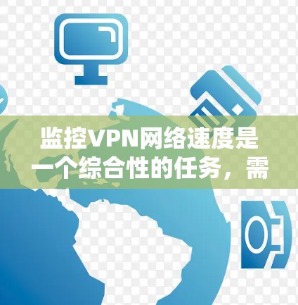 监控VPN网络速度是一个综合性的任务，需要从多个角度进行分析和解决。以下是对监控VPN网络速度的详细步骤和建议