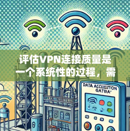 评估VPN连接质量是一个系统性的过程，需要从多个维度进行全面测试。以下是一个有条理的步骤指南，帮助您进行详细的评估