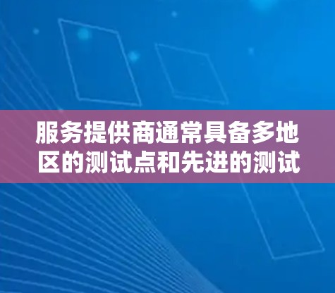 服务提供商通常具备多地区的测试点和先进的测试工具，能够模拟各种网络环境，支持自动化测试，并关注数据隐私保护。选择合适的服务提供商时，需要评估其覆盖范围、技术能力、支持服务和价格等因素