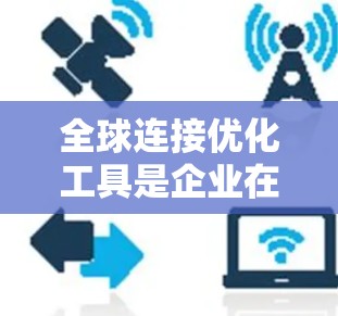 全球连接优化工具是企业在全球化过程中提高协调和效率的关键资源。这些工具帮助企业管理复杂的供应链、优化物流路径、降低运营成本，并确保战略一致性和合规性。以下是对全球连接优化工具的详细分析