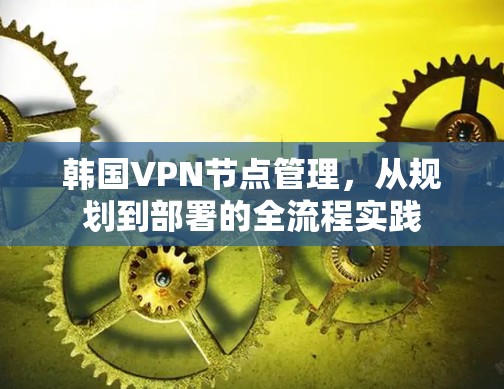韩国VPN节点管理，从规划到部署的全流程实践