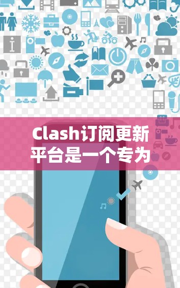 Clash订阅更新平台是一个专为企业和开发者设计的订阅管理和结算平台，旨在简化和自动化订阅相关的业务流程。以下是关于Clash订阅更新平台的详细介绍