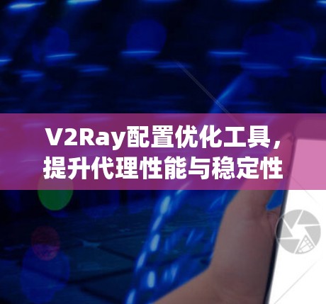 V2Ray配置优化工具，提升代理性能与稳定性