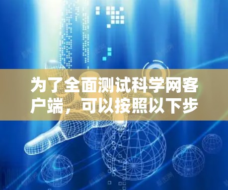 为了全面测试科学网客户端，可以按照以下步骤进行
