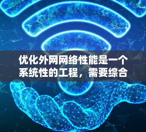 优化外网网络性能是一个系统性的工程，需要综合考虑多个方面。以下是逐步的优化方案，帮助您提升外网网络的性能