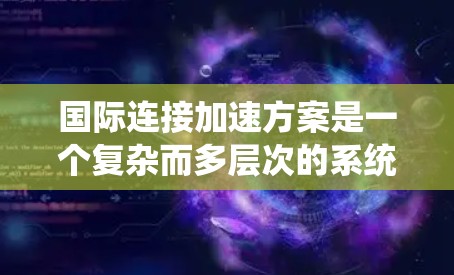 国际连接加速方案是一个复杂而多层次的系统工程，旨在通过技术创新和架构优化，提升跨国数据传输的效率和性能。以下是对这一方案的详细分析和总结