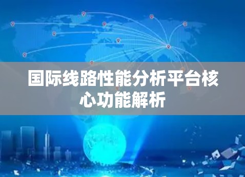 国际线路性能分析平台核心功能解析
