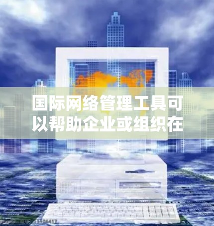 国际网络管理工具可以帮助企业或组织在全球范围内管理网络资源、监控网络性能、进行安全防护以及优化网络架构。以下是一些常用的国际网络管理工具和平台