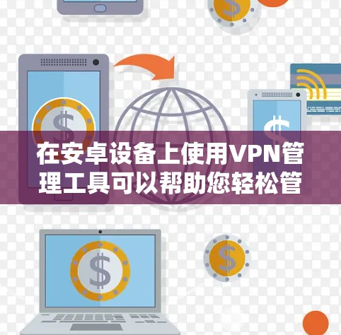 在安卓设备上使用VPN管理工具可以帮助您轻松管理VPN连接，配置服务器设置，甚至批量部署VPN客户端。以下是一些适用于安卓的VPN管理工具推荐