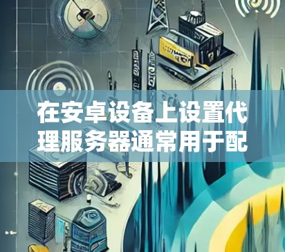 在安卓设备上设置代理服务器通常用于配置网络请求的转发。你可以设置HTTP代理或SOCKS代理来控制所有网络流量或特定应用的流量。以下是详细的步骤指南