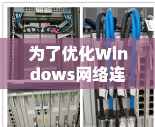 为了优化Windows网络连接，以下是一步步的指南