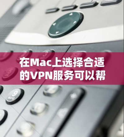在Mac上选择合适的VPN服务可以帮助你保护隐私、访问受限制的内容或连接到公司网络。如果你是第一次使用VPN或不确定如何开始，以下是几种常见的VPN连接平台以及如何在Mac上使用它们的指南