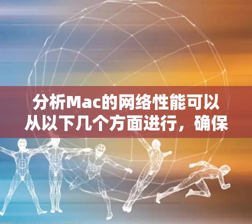 分析Mac的网络性能可以从以下几个方面进行,确保网络运行高效且安全