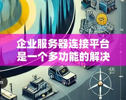 企业服务器连接平台是一个多功能的解决方案,旨在帮助企业高效管理和连接其服务器资源。以下是对该平台的详细分析和总结