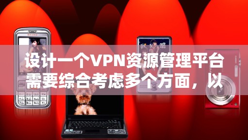 设计一个VPN资源管理平台需要综合考虑多个方面，以下是逐步的设计方案