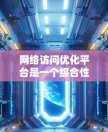 网络访问优化平台是一个综合性的工具，旨在帮助用户全面提升网络访问的速度和稳定性。以下是该平台可能包含的主要功能和服务