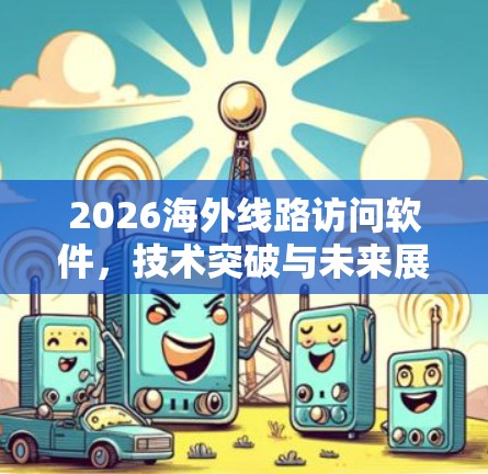 2026海外线路访问软件,技术突破与未来展望